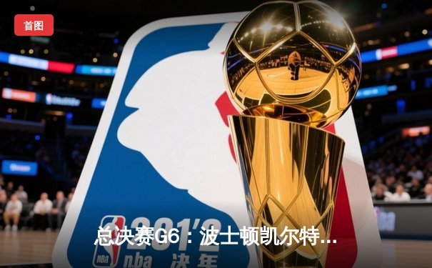 总决赛G6：波士顿凯尔特人主场力克达拉斯独行侠，塔图姆31+11率队捧起队史第18冠