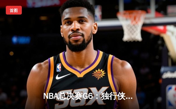 NBA总决赛G6：独行侠强势逆转，东契奇三双率队拖入抢七