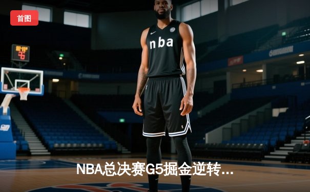 NBA总决赛G5掘金逆转热火夺赛点 约基奇28+16布朗关键三分定乾坤