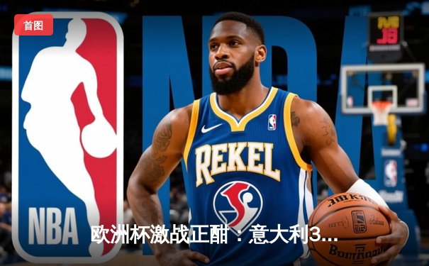 欧洲杯激战正酣：意大利3-1逆转西班牙，巴雷拉传射建功