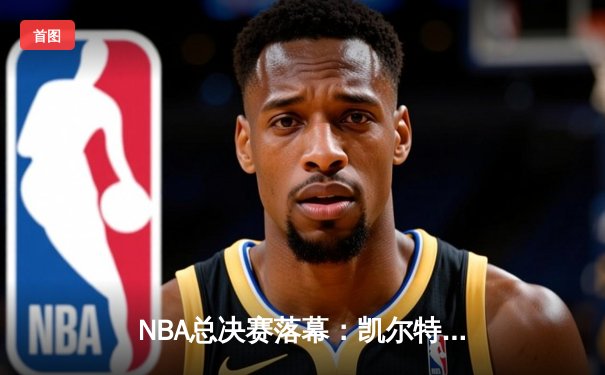 NBA总决赛落幕：凯尔特人4-1力克独行侠，时隔16年再夺总冠军