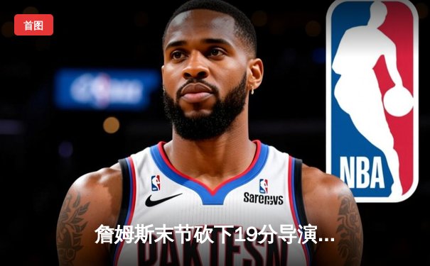 詹姆斯末节砍下19分导演逆转，湖人主场险胜勇士晋级西部半决赛