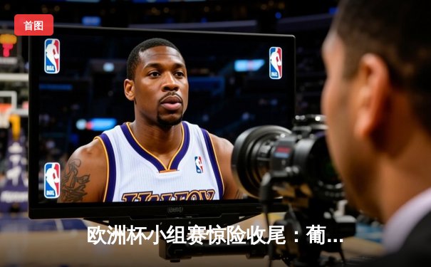 欧洲杯小组赛惊险收尾：葡萄牙绝杀晋级，C罗助攻救主