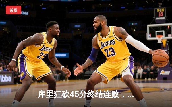 库里狂砍45分终结连败，勇士逆转绿军豪取关键胜利