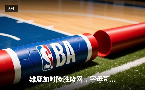 雄鹿加时险胜篮网，字母哥狂砍44分14篮板率队豪取六连胜 - 3